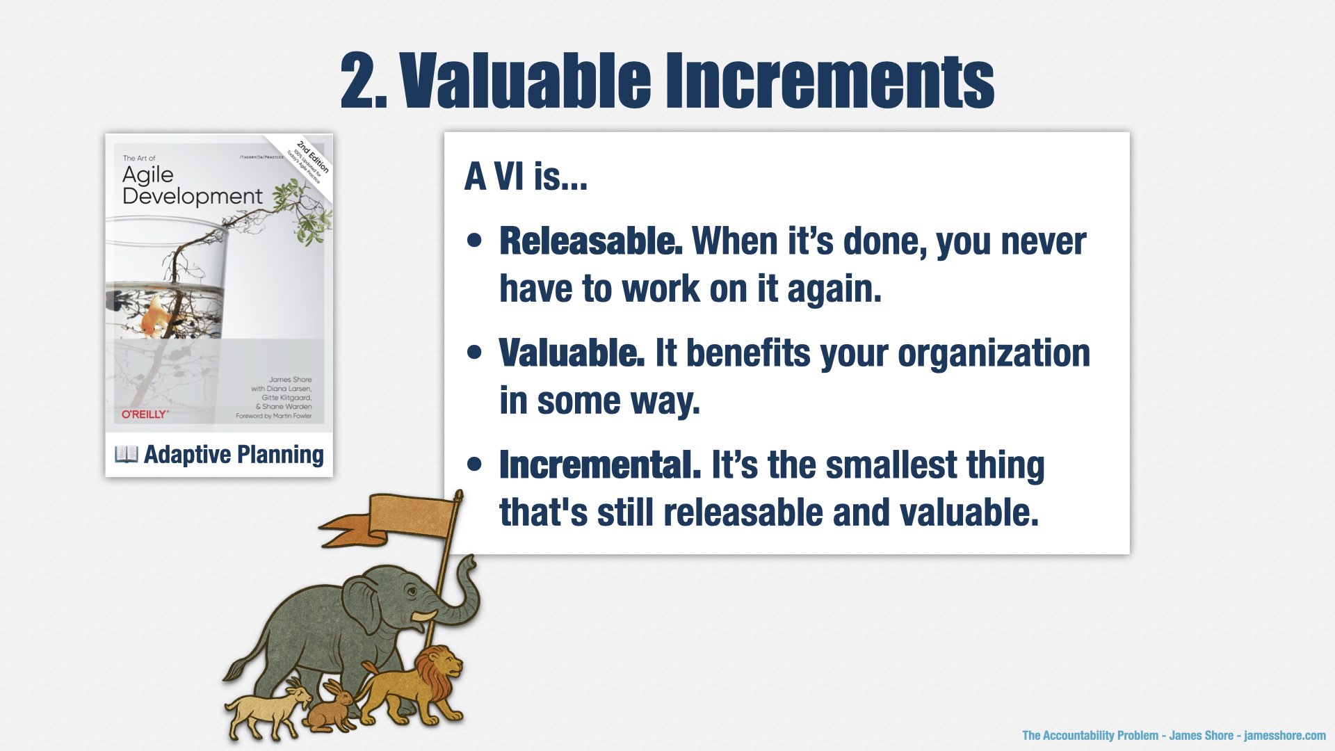 A slide labelled “Valuable Increments.” It describes VIs in three parts: Releasable. When it’s done, you never have to work on it again. Valuable. It benefits your organization in some way. Incremental. It’s the smallest thing that’s still releasable and valuable. To the side is a picture of the second edition of James Shore’s book, “The Art Agile Development,” with the “Adaptive Planning” section highlighted.